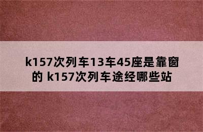 k157次列车13车45座是靠窗的 k157次列车途经哪些站
